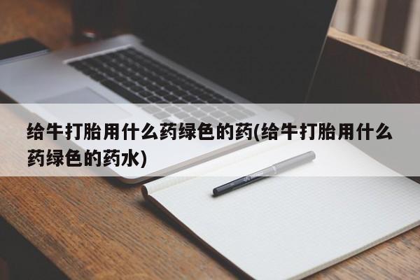米非司酮片微信下单联系方式给牛打胎用什么药绿色的药(给牛打胎用什么药绿色的药水)