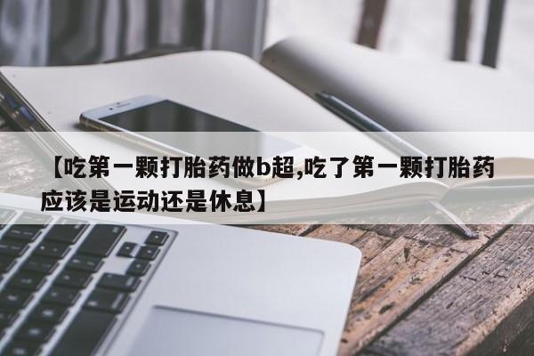 米非司酮片微信下单联系方式【吃第一颗打胎药做b超,吃了第一颗打胎药应该是运动还是休息】