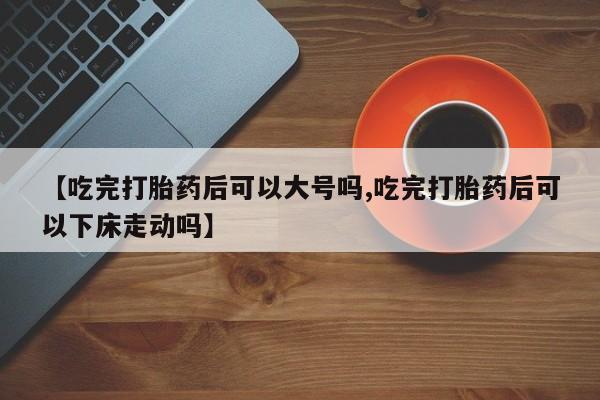 米非司酮片微信下单联系方式【吃完打胎药后可以大号吗,吃完打胎药后可以下床走动吗】