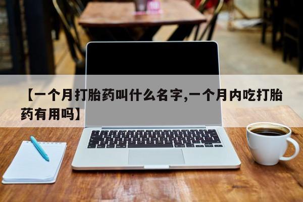 米非司酮片微信下单联系方式【一个月打胎药叫什么名字,一个月内吃打胎药有用吗】