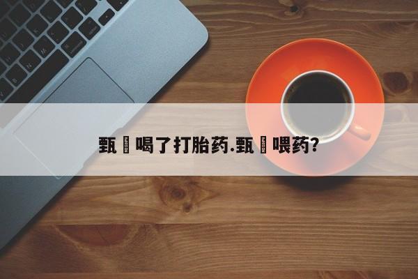 米非司酮片微信下单联系方式甄嬛喝了打胎药.甄嬛喂药？
