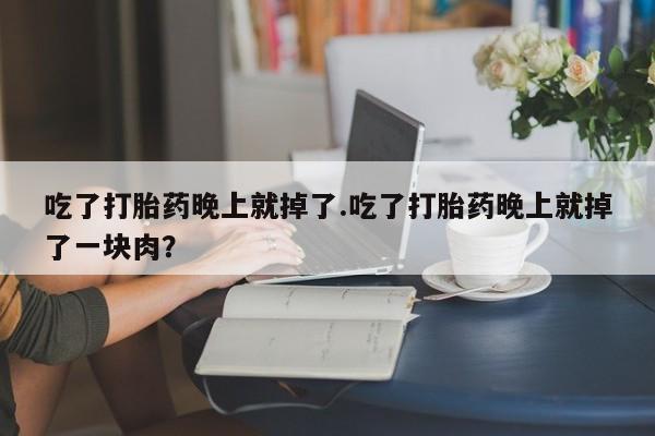 米非司酮片微信下单联系方式吃了打胎药晚上就掉了.吃了打胎药晚上就掉了一块肉？