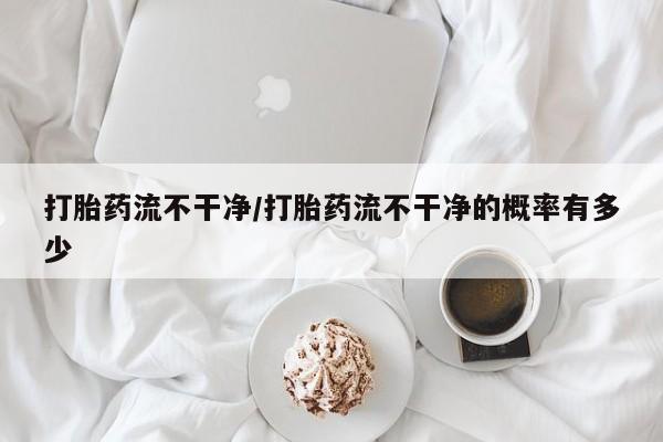 米非司酮片微信下单联系方式打胎药流不干净/打胎药流不干净的概率有多少