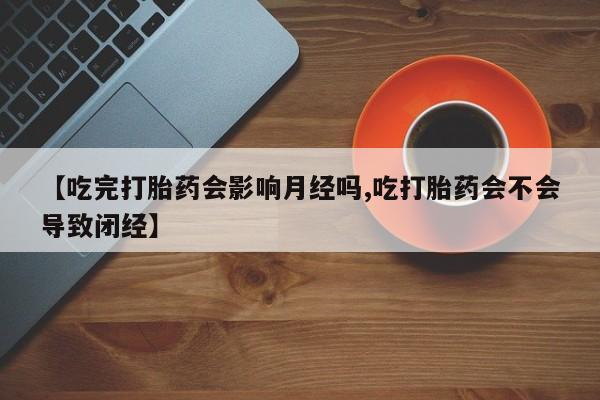 米非司酮片微信下单联系方式【吃完打胎药会影响月经吗,吃打胎药会不会导致闭经】