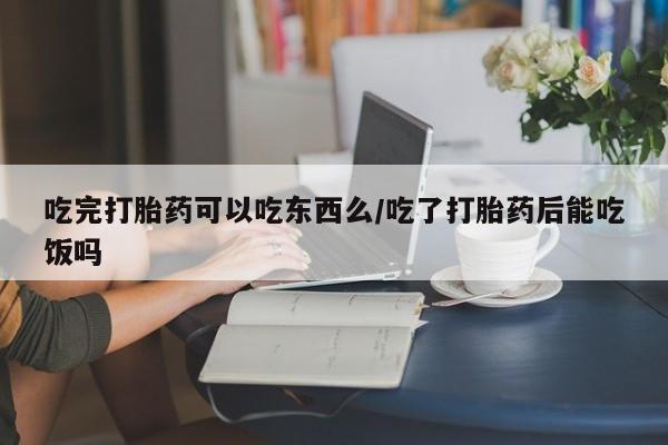 米非司酮片微信下单联系方式吃完打胎药可以吃东西么/吃了打胎药后能吃饭吗