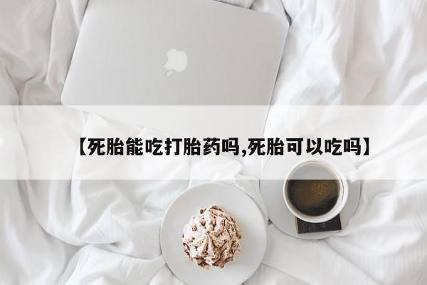 米非司酮片微信下单联系方式【死胎能吃打胎药吗,死胎可以吃吗】