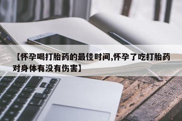 米非司酮片微信下单联系方式【怀孕喝打胎药的最佳时间,怀孕了吃打胎药对身体有没有伤害】