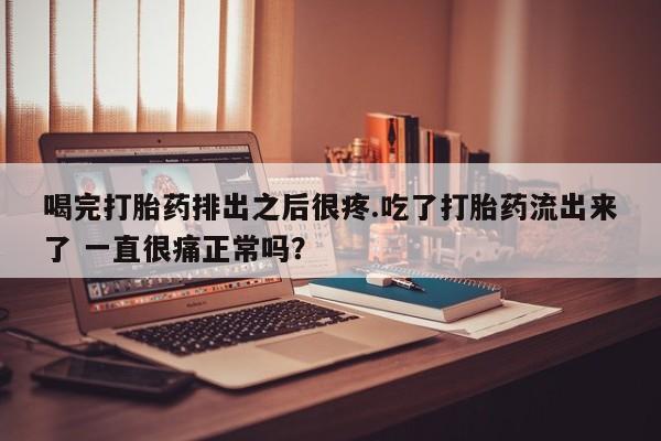 米非司酮片微信下单联系方式喝完打胎药排出之后很疼.吃了打胎药流出来了 一直很痛正常吗？