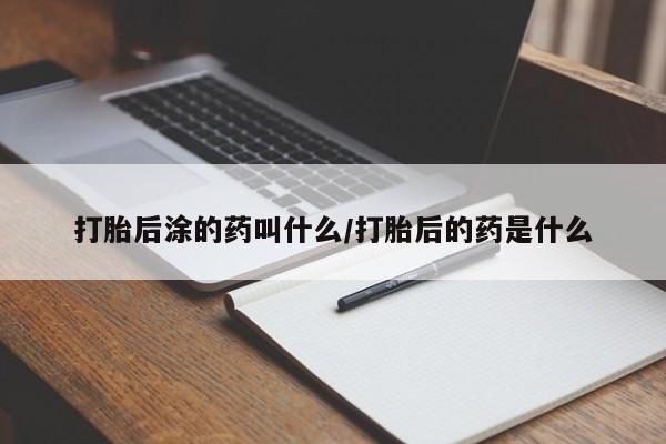 米非司酮片微信下单联系方式打胎后涂的药叫什么/打胎后的药是什么