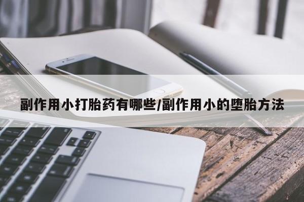 米非司酮片微信下单联系方式副作用小打胎药有哪些/副作用小的堕胎方法